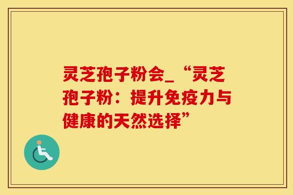 灵芝孢子粉会_“灵芝孢子粉：提升免疫力与健康的天然选择”