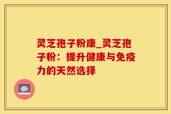 灵芝孢子粉康_灵芝孢子粉：提升健康与免疫力的天然选择
