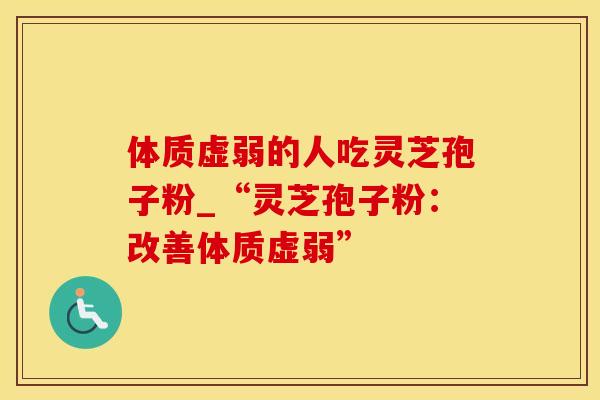 体质虚弱的人吃灵芝孢子粉_“灵芝孢子粉：改善体质虚弱”