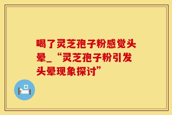 喝了灵芝孢子粉感觉头晕_“灵芝孢子粉引发头晕现象探讨”