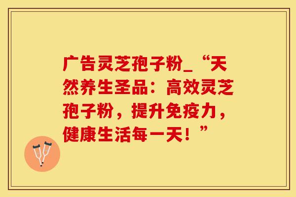 广告灵芝孢子粉_“天然养生圣品：高效灵芝孢子粉，提升免疫力，健康生活每一天！”
