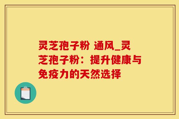 灵芝孢子粉 通风_灵芝孢子粉：提升健康与免疫力的天然选择