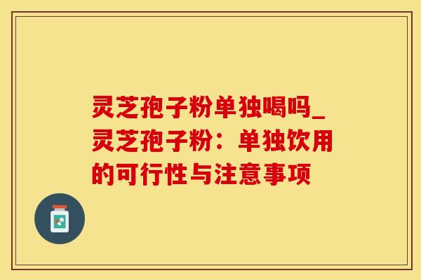 灵芝孢子粉单独喝吗_灵芝孢子粉：单独饮用的可行性与注意事项