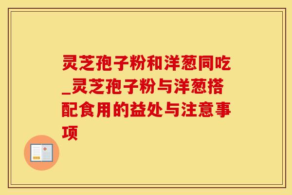 灵芝孢子粉和洋葱同吃_灵芝孢子粉与洋葱搭配食用的益处与注意事项