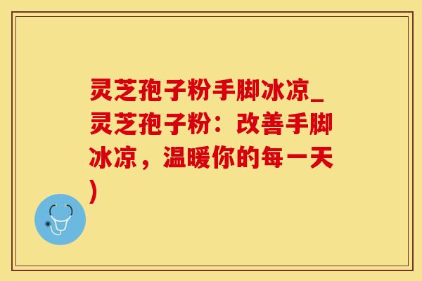 灵芝孢子粉手脚冰凉_灵芝孢子粉：改善手脚冰凉，温暖你的每一天)