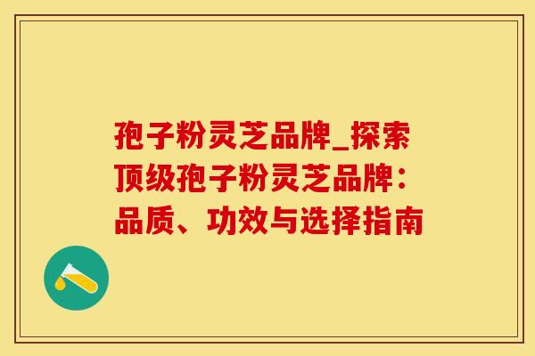 孢子粉灵芝品牌_探索顶级孢子粉灵芝品牌：品质、功效与选择指南