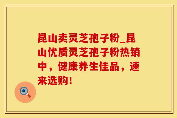 昆山卖灵芝孢子粉_昆山优质灵芝孢子粉热销中，健康养生佳品，速来选购！