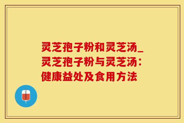 灵芝孢子粉和灵芝汤_灵芝孢子粉与灵芝汤：健康益处及食用方法