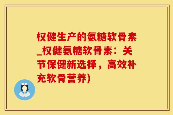 权健生产的氨糖软骨素_权健氨糖软骨素：关节保健新选择，高效补充软骨营养)