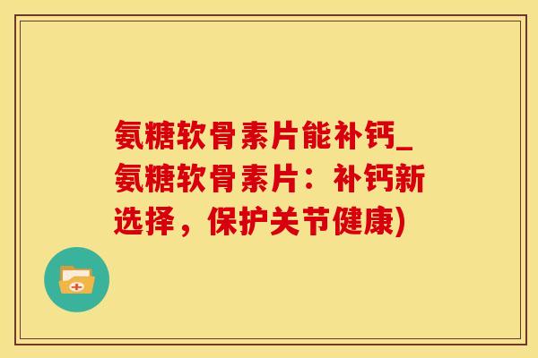 氨糖软骨素片能补钙_氨糖软骨素片：补钙新选择，保护关节健康)