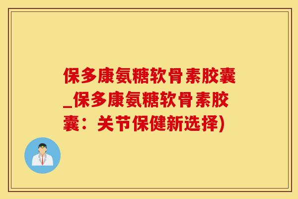 保多康氨糖软骨素胶囊_保多康氨糖软骨素胶囊：关节保健新选择)