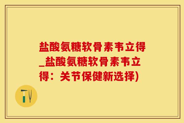 盐酸氨糖软骨素韦立得_盐酸氨糖软骨素韦立得：关节保健新选择)