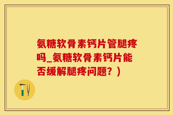 氨糖软骨素钙片管腿疼吗_氨糖软骨素钙片能否缓解腿疼问题？)