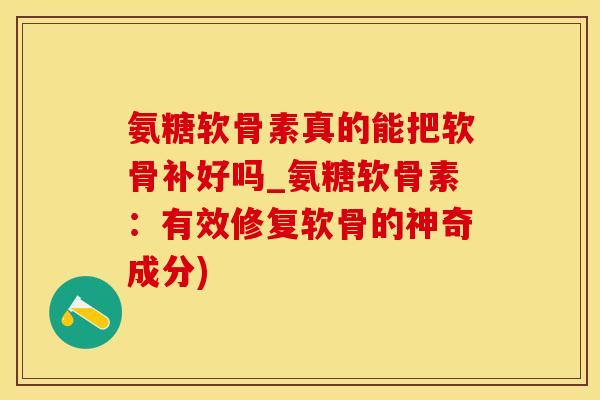 氨糖软骨素真的能把软骨补好吗_氨糖软骨素：有效修复软骨的神奇成分)