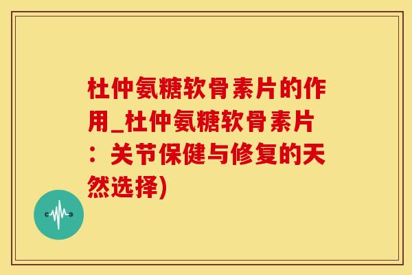 杜仲氨糖软骨素片的作用_杜仲氨糖软骨素片：关节保健与修复的天然选择)