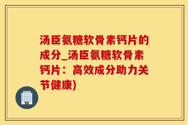 汤臣氨糖软骨素钙片的成分_汤臣氨糖软骨素钙片：高效成分助力关节健康)