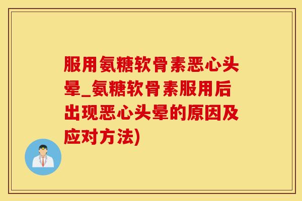 服用氨糖软骨素恶心头晕_氨糖软骨素服用后出现恶心头晕的原因及应对方法)