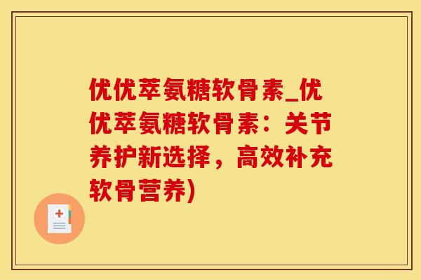 优优萃氨糖软骨素_优优萃氨糖软骨素：关节养护新选择，高效补充软骨营养)