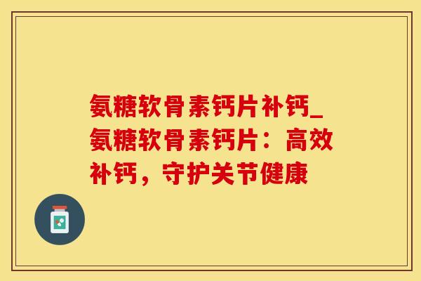 氨糖软骨素钙片补钙_氨糖软骨素钙片：高效补钙，守护关节健康
