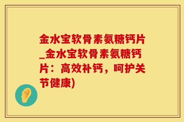 金水宝软骨素氨糖钙片_金水宝软骨素氨糖钙片：高效补钙，呵护关节健康)