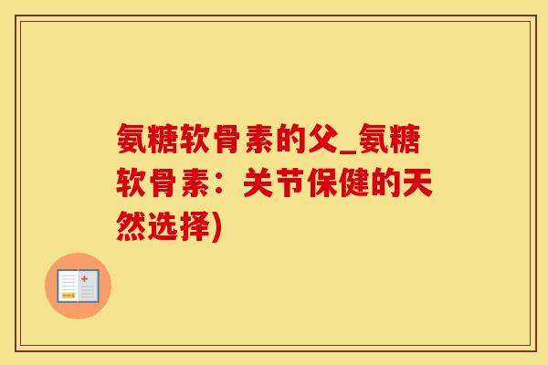 氨糖软骨素的父_氨糖软骨素：关节保健的天然选择)