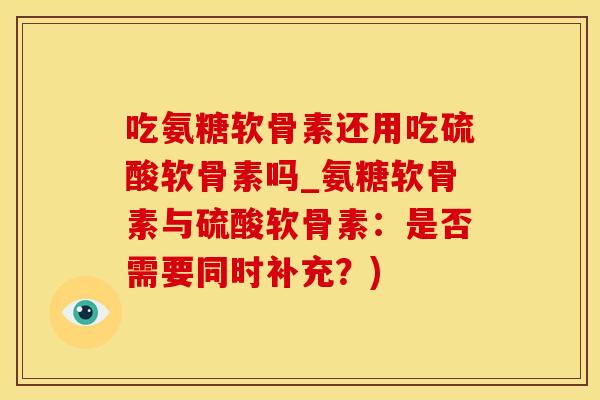 吃氨糖软骨素还用吃硫酸软骨素吗_氨糖软骨素与硫酸软骨素：是否需要同时补充？)