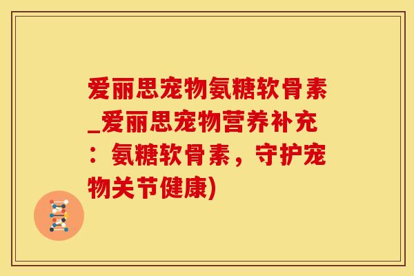 爱丽思宠物氨糖软骨素_爱丽思宠物营养补充：氨糖软骨素，守护宠物关节健康)