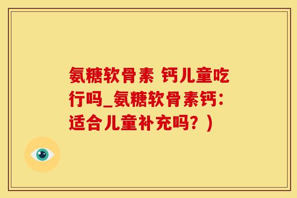 氨糖软骨素 钙儿童吃行吗_氨糖软骨素钙：适合儿童补充吗？)
