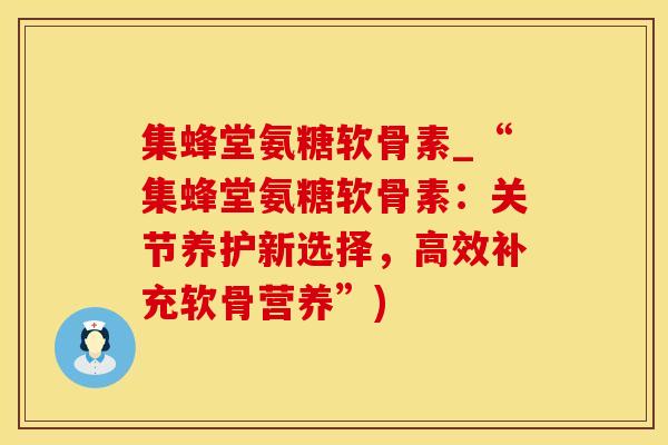 集蜂堂氨糖软骨素_“集蜂堂氨糖软骨素:关节养护新选择,高效补充软骨营养”) 集蜂堂氨糖软骨素_“集蜂堂氨糖软骨素:关节养护新选择,高效补充软骨营养”)