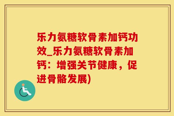 乐力氨糖软骨素加钙功效_乐力氨糖软骨素加钙：增强关节健康，促进骨骼发展)