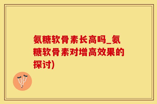 氨糖软骨素长高吗_氨糖软骨素对增高效果的探讨)