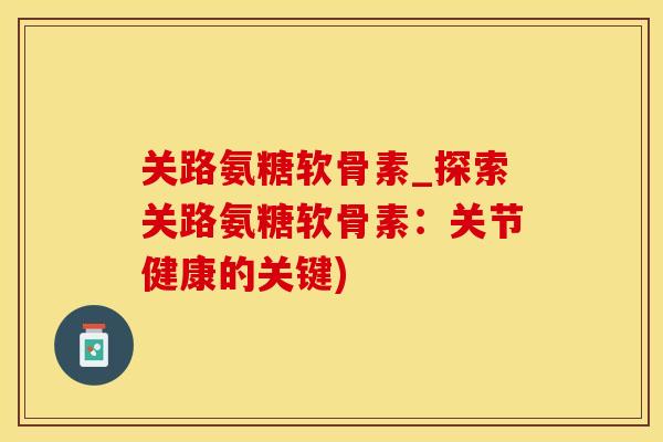 关路氨糖软骨素_探索关路氨糖软骨素：关节健康的关键)