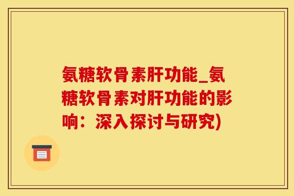 氨糖软骨素肝功能_氨糖软骨素对肝功能的影响：深入探讨与研究)
