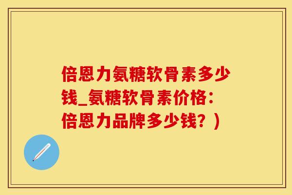 倍恩力氨糖软骨素多少钱_氨糖软骨素价格：倍恩力品牌多少钱？)