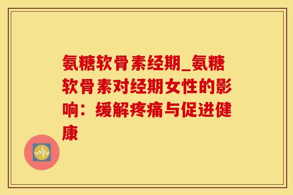 氨糖软骨素经期_氨糖软骨素对经期女性的影响：缓解疼痛与促进健康