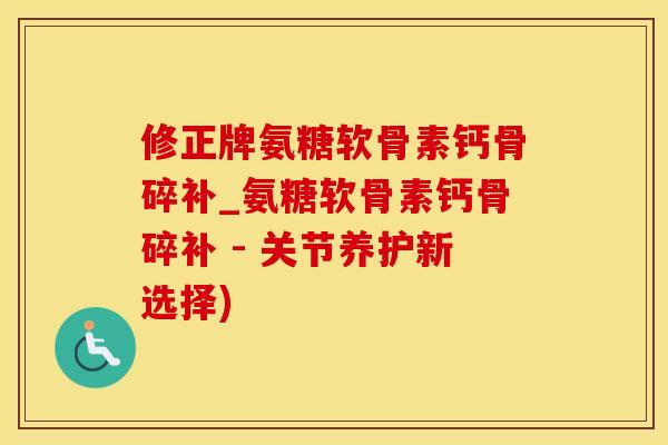 修正牌氨糖软骨素钙骨碎补_氨糖软骨素钙骨碎补 - 关节养护新选择)