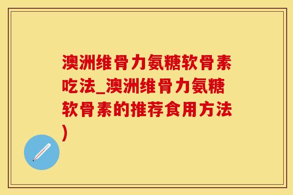 澳洲维骨力氨糖软骨素吃法_澳洲维骨力氨糖软骨素的推荐食用方法)