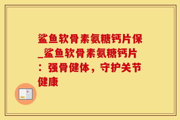 鲨鱼软骨素氨糖钙片保_鲨鱼软骨素氨糖钙片：强骨健体，守护关节健康