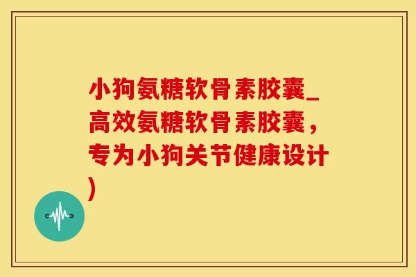 小狗氨糖软骨素胶囊_高效氨糖软骨素胶囊，专为小狗关节健康设计)