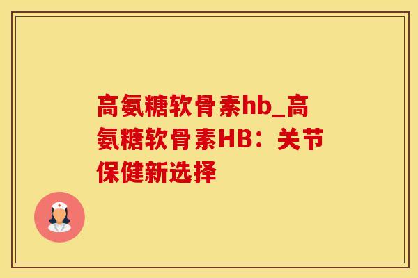 高氨糖软骨素hb_高氨糖软骨素HB：关节保健新选择