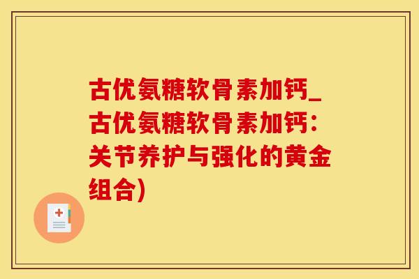 古优氨糖软骨素加钙_古优氨糖软骨素加钙：关节养护与强化的黄金组合)