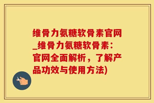 维骨力氨糖软骨素官网_维骨力氨糖软骨素：官网全面解析，了解产品功效与使用方法)