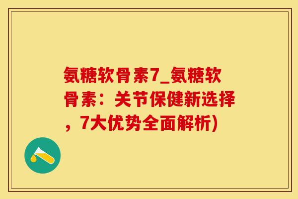氨糖软骨素7_氨糖软骨素：关节保健新选择，7大优势全面解析)