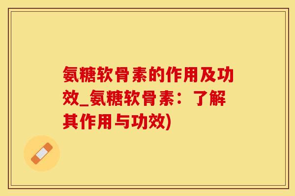 氨糖软骨素的作用及功效_氨糖软骨素：了解其作用与功效)