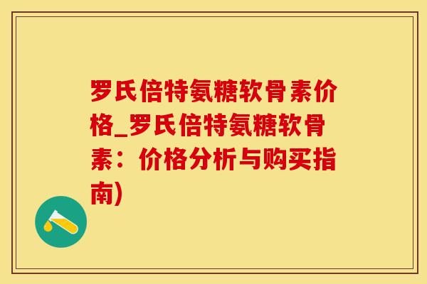 罗氏倍特氨糖软骨素价格_罗氏倍特氨糖软骨素：价格分析与购买指南)