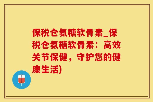 保税仓氨糖软骨素_保税仓氨糖软骨素：高效关节保健，守护您的健康生活)