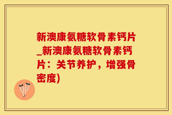 新澳康氨糖软骨素钙片_新澳康氨糖软骨素钙片：关节养护，增强骨密度)