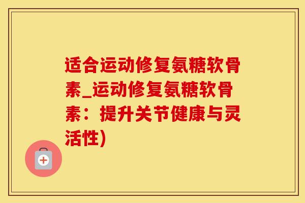 适合运动修复氨糖软骨素_运动修复氨糖软骨素：提升关节健康与灵活性)