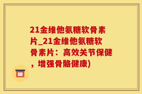 21金维他氨糖软骨素片_21金维他氨糖软骨素片：高效关节保健，增强骨骼健康)