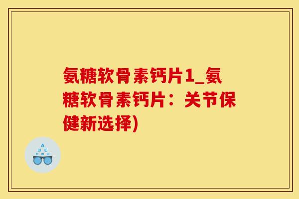 氨糖软骨素钙片1_氨糖软骨素钙片：关节保健新选择)